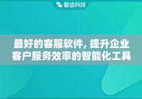 最好的客服软件, 提升企业客户服务效率的智能化工具