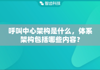 呼叫中心架构是什么，体系架构包括哪些内容？