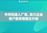 外呼机器人厂家, 助力企业客户服务智能化升级