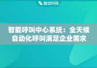 智能呼叫中心系统：全天候自动化呼叫满足企业需求