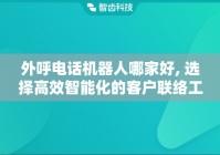 外呼电话机器人哪家好, 选择高效智能化的客户联络工具