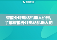智能外呼电话机器人价格,了解智能外呼电话机器人的费用