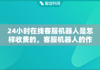 24小时在线客服机器人是怎样收费的，客服机器人的作用有哪些