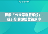 探索「公众号客服系统」-提升您的微信营销效率