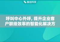 呼叫中心外呼, 提升企业客户联络效率的智能化解决方案