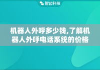 机器人外呼多少钱,了解机器人外呼电话系统的价格