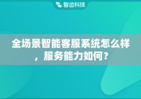 全场景智能客服系统怎么样，服务能力如何？