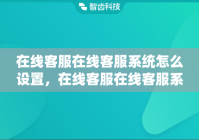 在线客服在线客服系统怎么设置，在线客服在线客服系统功能介绍