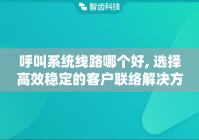 呼叫系统线路哪个好, 选择高效稳定的客户联络解决方案