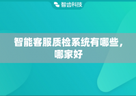 智能客服质检系统有哪些，哪家好