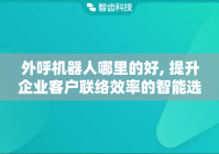 外呼机器人哪里的好, 提升企业客户联络效率的智能选择