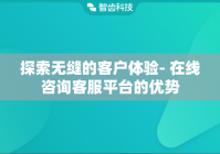 探索无缝的客户体验- 在线咨询客服平台的优势