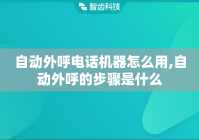 自动外呼电话机器怎么用,自动外呼的步骤是什么