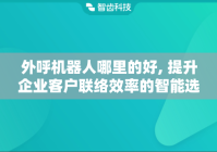 外呼机器人哪里的好, 提升企业客户联络效率的智能选择