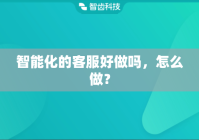 智能化的客服好做吗，怎么做？