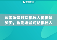 智能语音对话机器人价格是多少，智能语音对话机器人多少钱