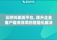 云呼叫系统平台, 提升企业客户服务效率的智能化解决方案