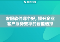 客服软件哪个好, 提升企业客户服务效率的智能选择