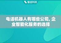 电话机器人有哪些公司, 企业智能化服务的选择
