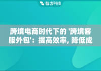 跨境电商时代下的 '跨境客服外包'：提高效率, 降低成本, 满足客户需求