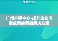 广州外呼中心-提升企业沟通效率的智能解决方案
