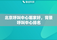 北京呼叫中心哪家好，背景呼叫中心排名