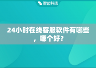 24小时在线客服软件有哪些,哪个好?