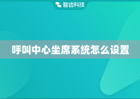 呼叫中心坐席系统怎么设置