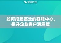 如何搭建高效的客服中心,提升企业客户满意度