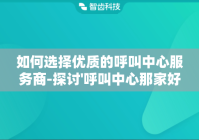 如何选择优质的呼叫中心服务商-探讨'呼叫中心那家好'