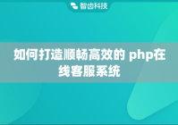 如何打造顺畅高效的 php在线客服系统