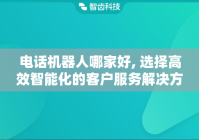 电话机器人哪家好, 选择高效智能化的客户服务解决方案