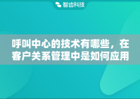 呼叫中心的技术有哪些，在客户关系管理中是如何应用的？