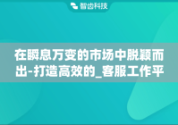 在瞬息万变的市场中脱颖而出-打造高效的_客服工作平台_