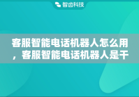 客服智能电话机器人怎么用，客服智能电话机器人是干嘛的