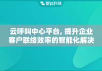 云呼叫中心平台, 提升企业客户联络效率的智能化解决方案