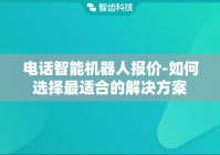 电话智能机器人报价-如何选择最适合的解决方案
