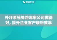外呼系统线路哪家公司做得好, 提升企业客户联络效率的选择