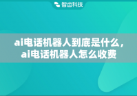 ai电话机器人到底是什么，ai电话机器人怎么收费
