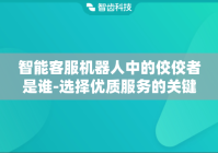 智能客服机器人中的佼佼者是谁-选择优质服务的关键因素