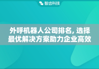 外呼机器人公司排名, 选择最优解决方案助力企业高效联络