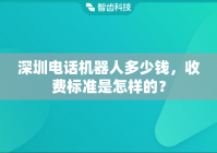 深圳电话机器人多少钱，收费标准是怎样的？