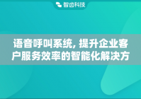 语音呼叫系统, 提升企业客户服务效率的智能化解决方案