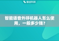 智能语音外呼机器人怎么使用，一般多少钱？