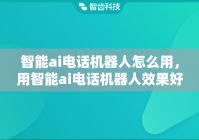 智能ai电话机器人怎么用，用智能ai电话机器人效果好吗?