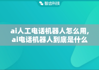 ai人工电话机器人怎么用,ai电话机器人到底是什么