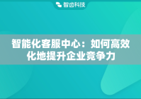 智能化客服中心：如何高效化地提升企业竞争力
