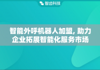 智能外呼机器人加盟, 助力企业拓展智能化服务市场