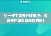 进一步了解云外呼系统：提高客户服务效率的利器？
