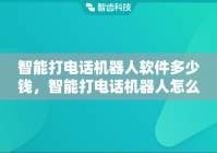智能打电话机器人软件多少钱，智能打电话机器人怎么用
